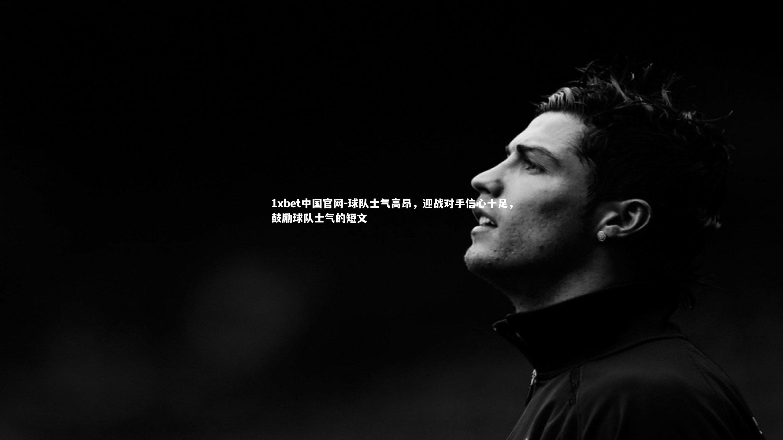 1xbet中国官网-球队士气高昂，迎战对手信心十足，鼓励球队士气的短文