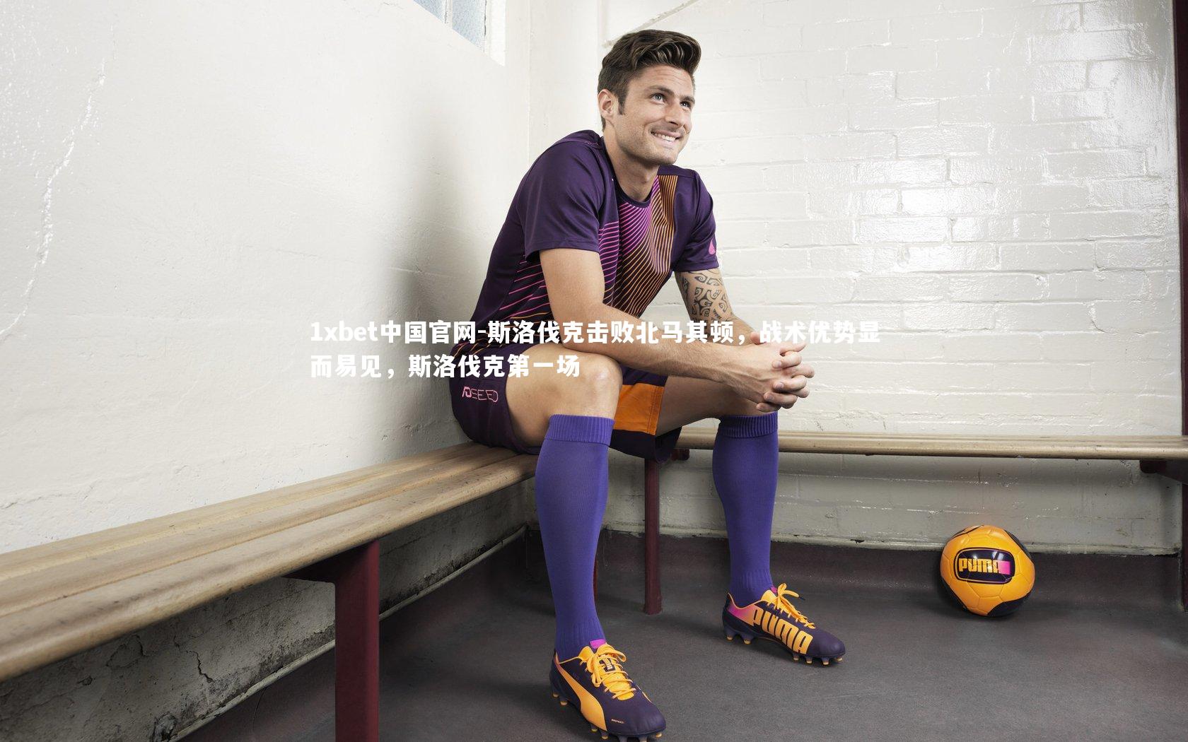 1xbet中国官网-斯洛伐克击败北马其顿，战术优势显而易见，斯洛伐克第一场