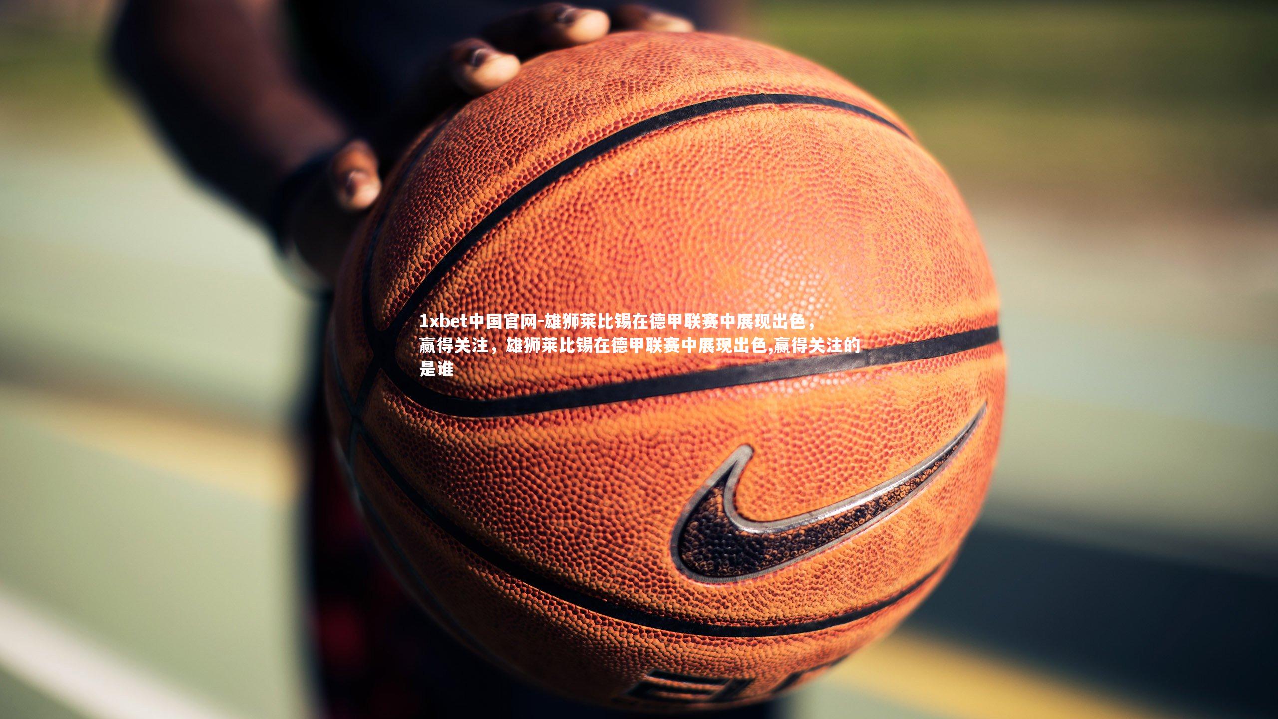 1xbet中国官网-雄狮莱比锡在德甲联赛中展现出色，赢得关注，雄狮莱比锡在德甲联赛中展现出色,赢得关注的是谁