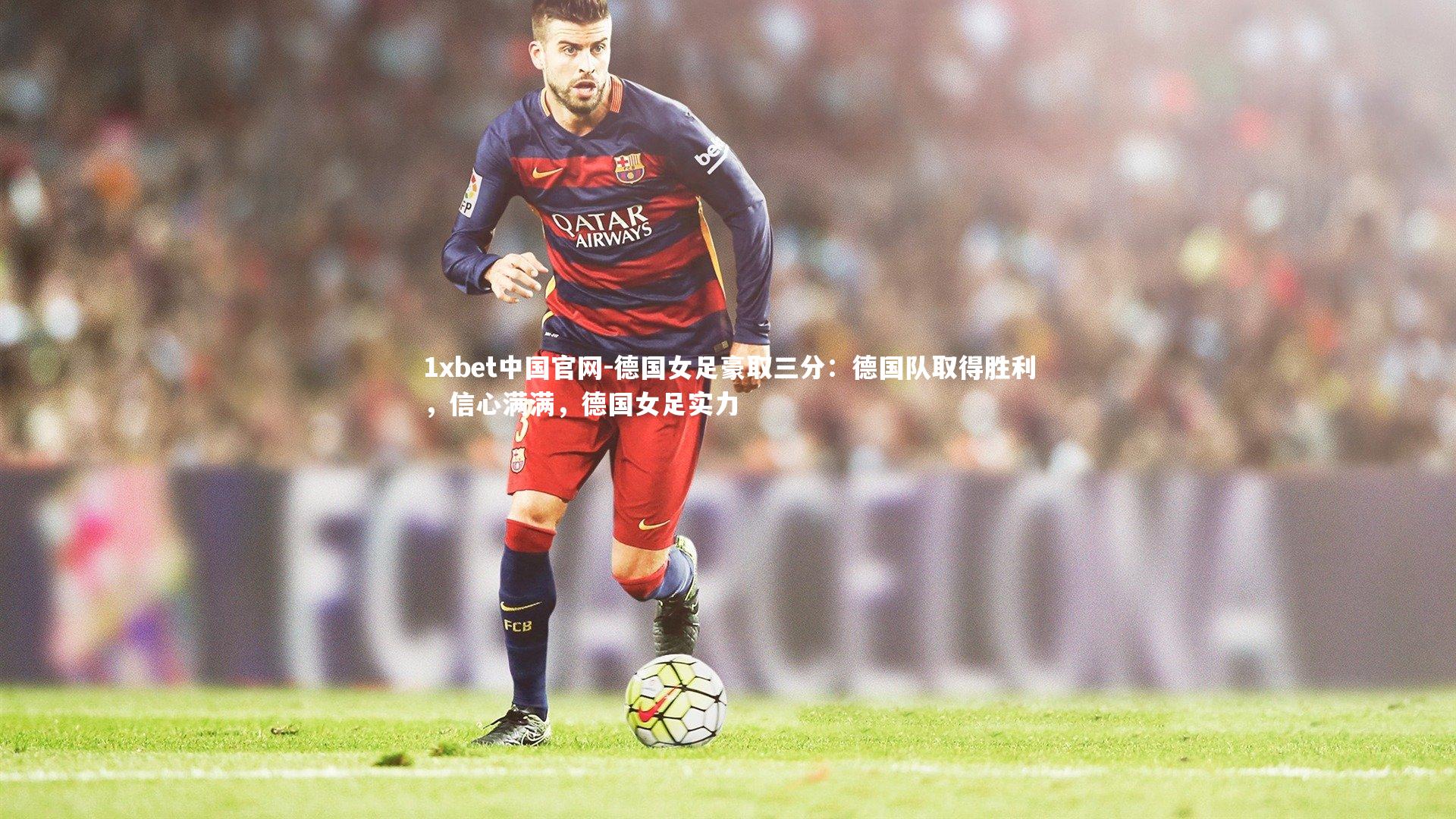 1xbet中国官网-德国女足豪取三分：德国队取得胜利，信心满满，德国女足实力
