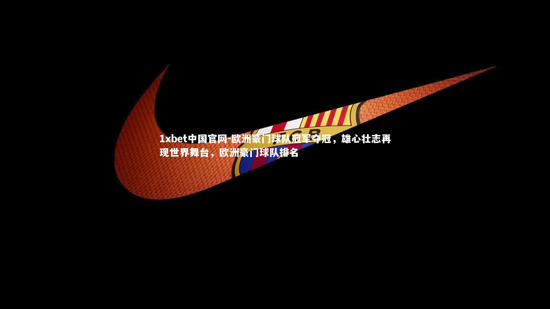 1xbet中国官网-欧洲豪门球队冠军夺冠，雄心壮志再现世界舞台，欧洲豪门球队排名