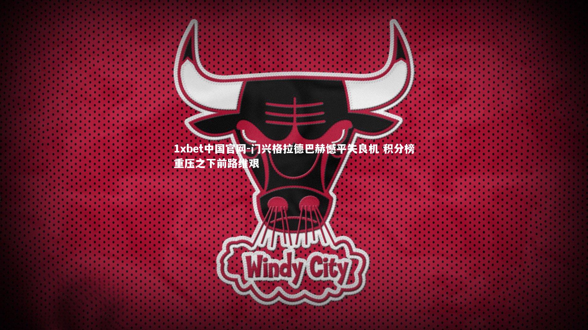 1xbet中国官网-门兴格拉德巴赫憾平失良机 积分榜重压之下前路维艰