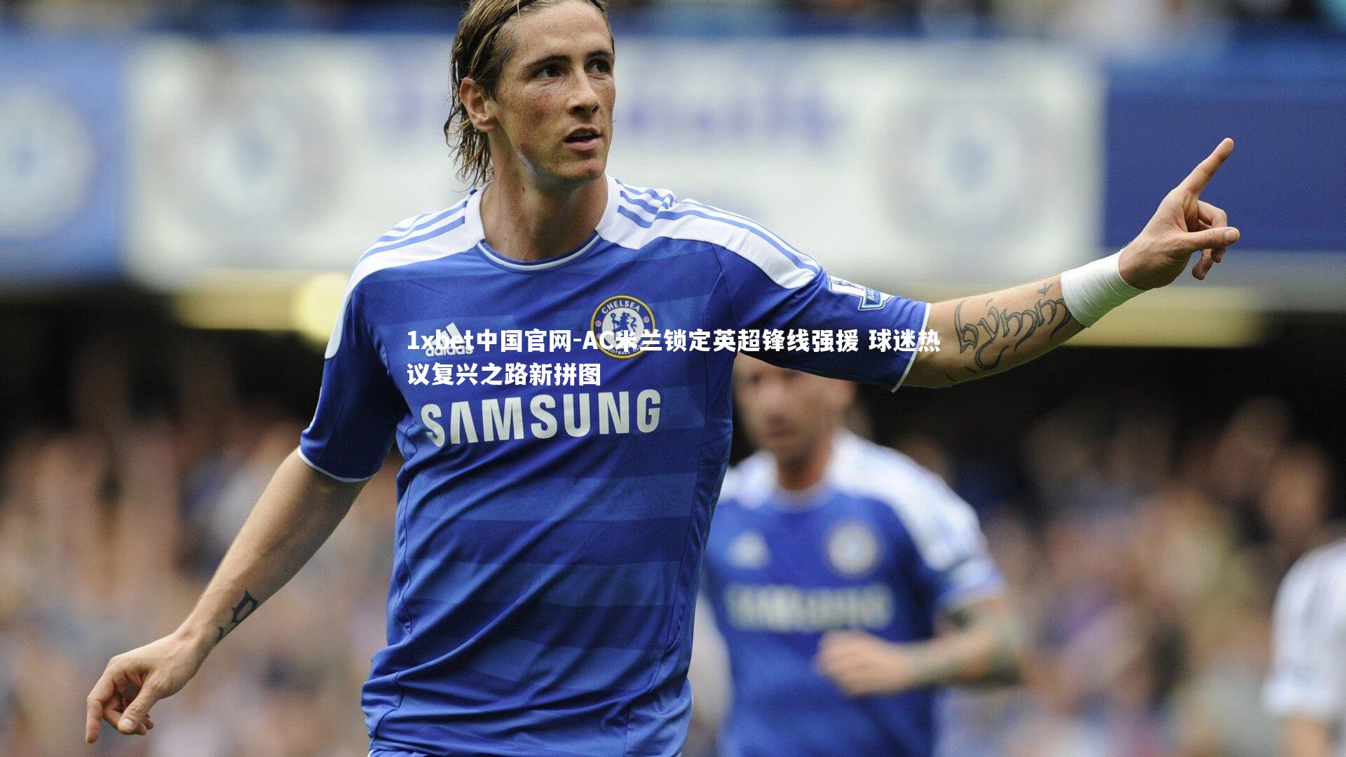 1xbet中国官网-AC米兰锁定英超锋线强援 球迷热议复兴之路新拼图