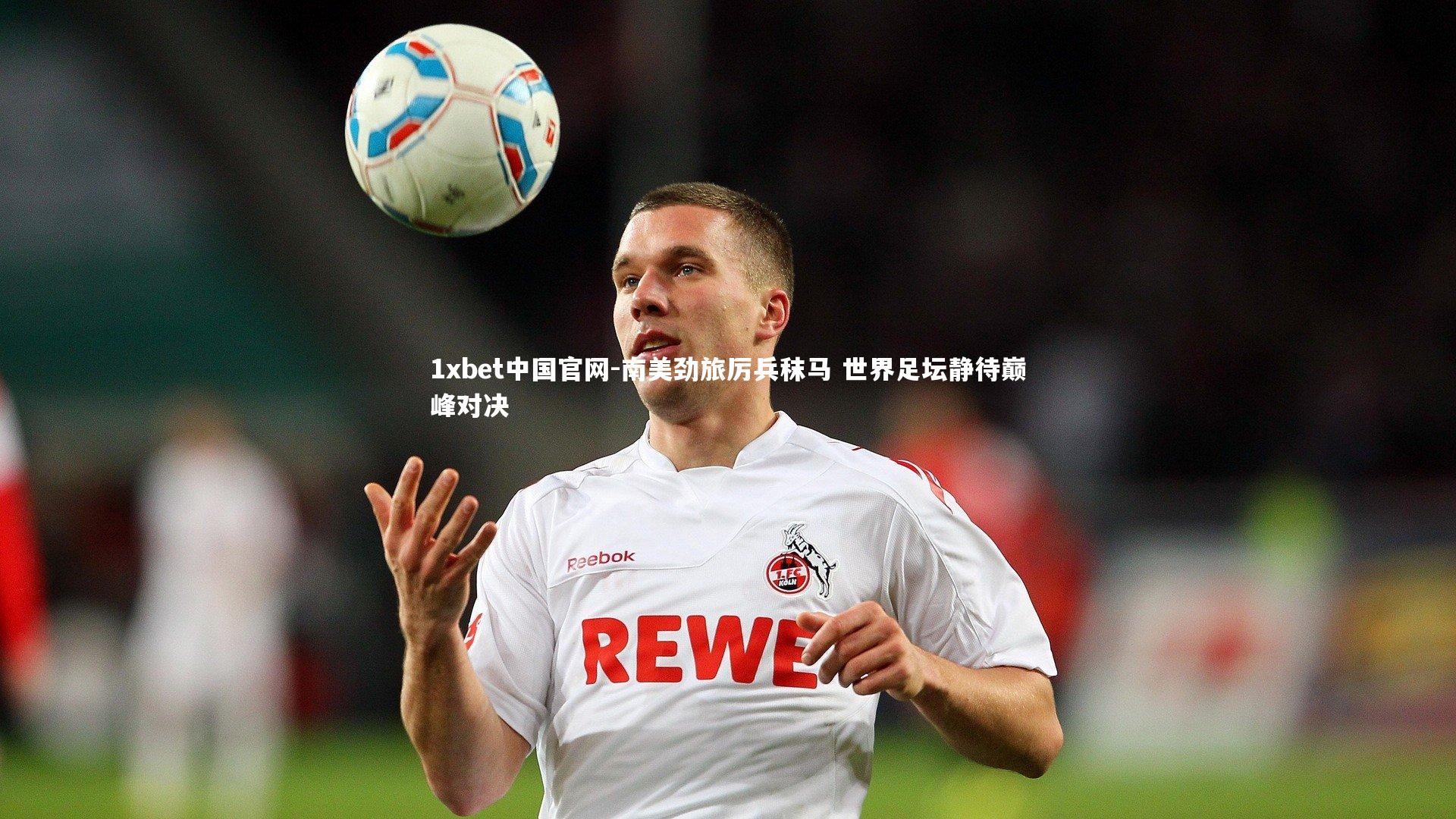 1xbet中国官网-南美劲旅厉兵秣马 世界足坛静待巅峰对决