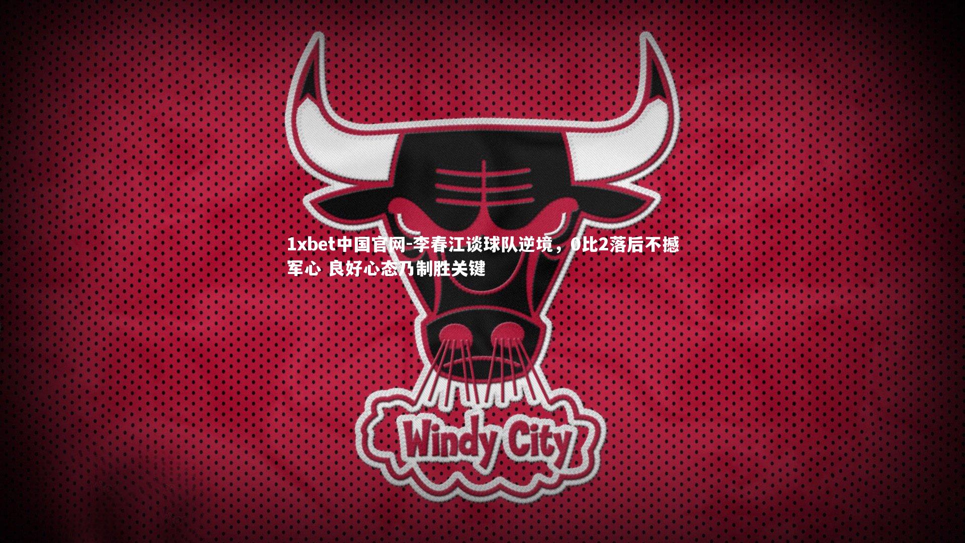 1xbet中国官网-李春江谈球队逆境，0比2落后不撼军心 良好心态乃制胜关键