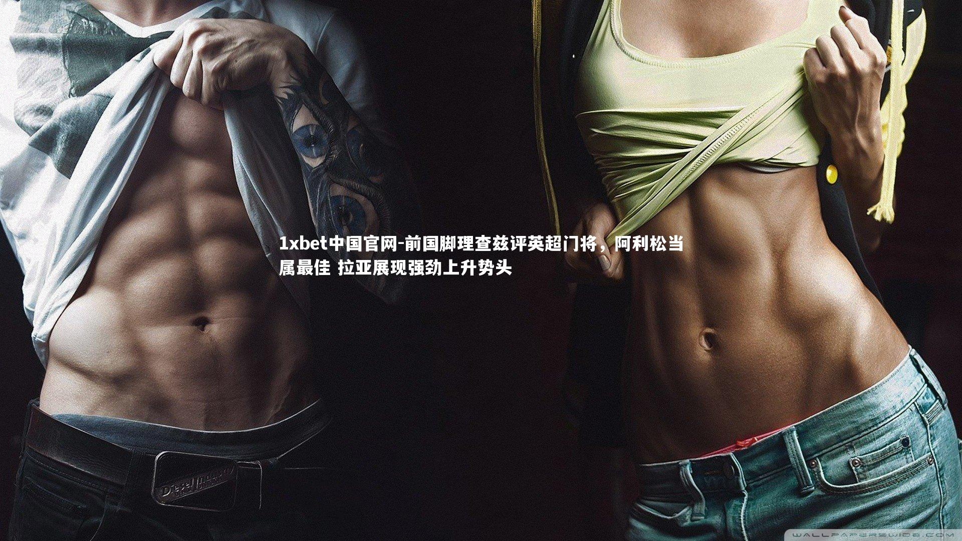 前国脚理查兹评英超门将,阿利松当属最佳 拉亚展现强劲上升势头